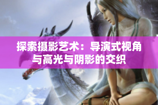 探索攝影藝術(shù)：導(dǎo)演式視角與高光與陰影的交織