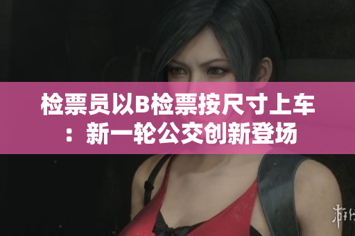 檢票員以B檢票按尺寸上車：新一輪公交創(chuàng)新登場