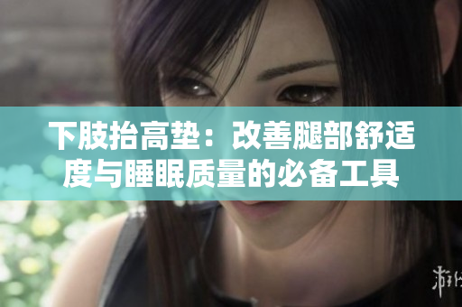 下肢抬高墊：改善腿部舒適度與睡眠質(zhì)量的必備工具