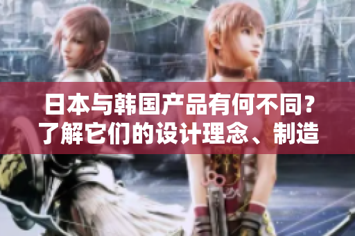 日本與韓國(guó)產(chǎn)品有何不同？了解它們的設(shè)計(jì)理念、制造工藝與文化特色