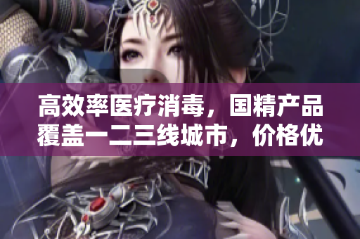 高效率醫(yī)療消毒，國(guó)精產(chǎn)品覆蓋一二三線城市，價(jià)格優(yōu)惠，性價(jià)比高