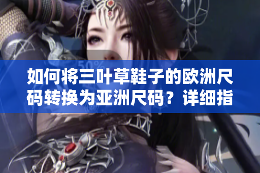 如何將三葉草鞋子的歐洲尺碼轉換為亞洲尺碼？詳細指南揭秘