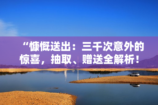 “慷慨送出：三千次意外的驚喜，抽取、贈送全解析！”