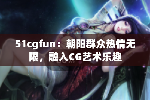 51cgfun：朝陽群眾熱情無限，融入CG藝術(shù)樂趣