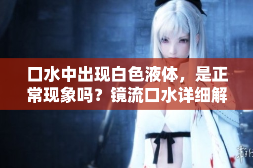 口水中出現(xiàn)白色液體，是正常現(xiàn)象嗎？鏡流口水詳細(xì)解析