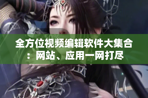 全方位視頻編輯軟件大集合：網(wǎng)站、應(yīng)用一網(wǎng)打盡