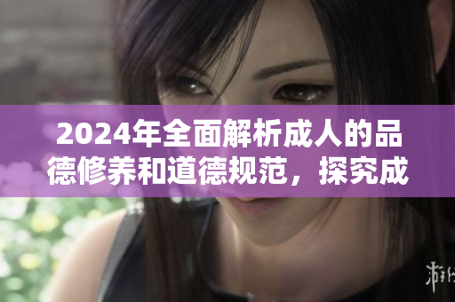 2024年全面解析成人的品德修養(yǎng)和道德規(guī)范，探究成年人應該具備的優(yōu)秀品質和行為準則