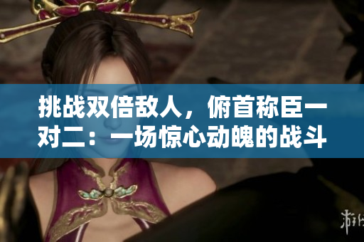 挑戰(zhàn)雙倍敵人，俯首稱臣一對(duì)二：一場(chǎng)驚心動(dòng)魄的戰(zhàn)斗