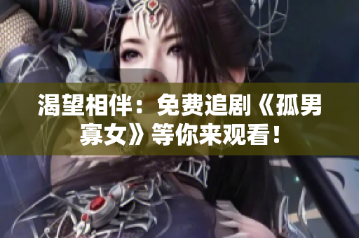 渴望相伴：免費追劇《孤男寡女》等你來觀看！