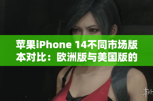 蘋果iPhone 14不同市場版本對比：歐洲版與美國版的差異與優(yōu)劣評析