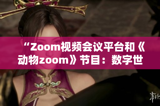 “Zoom視頻會議平臺和《動物zoom》節(jié)目：數(shù)字世界與自然奇觀的交匯”