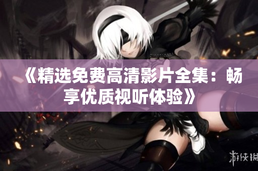 《精選免費高清影片全集：暢享優(yōu)質(zhì)視聽體驗》