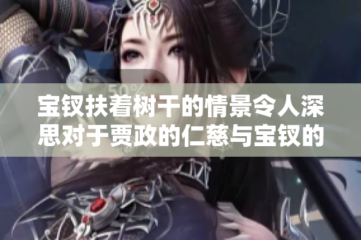 寶釵扶著樹干的情景令人深思對于賈政的仁慈與寶釵的堅強之美。