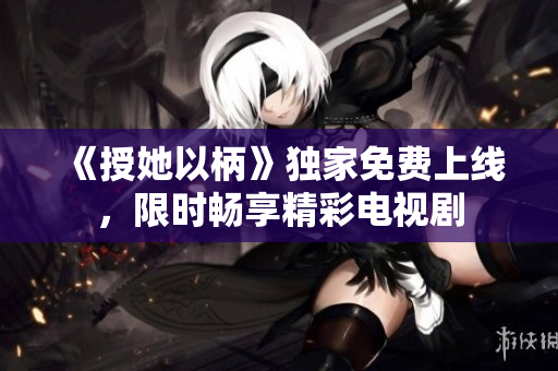 《授她以柄》獨家免費上線，限時暢享精彩電視劇