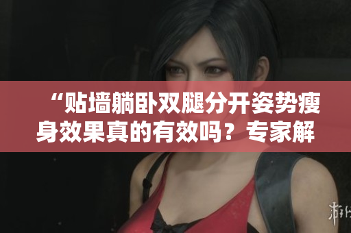 “貼墻躺臥雙腿分開姿勢瘦身效果真的有效嗎？專家解析科學減肥秘訣！”