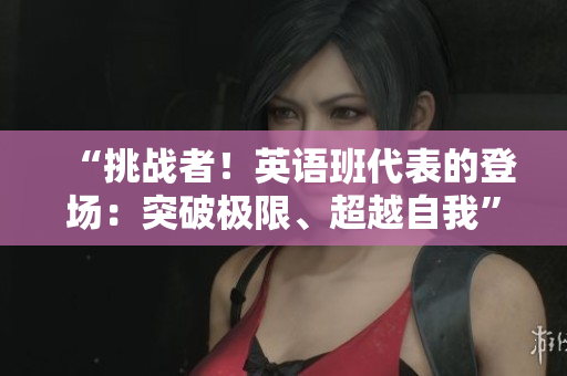 “挑戰(zhàn)者！英語班代表的登場(chǎng)：突破極限、超越自我”
