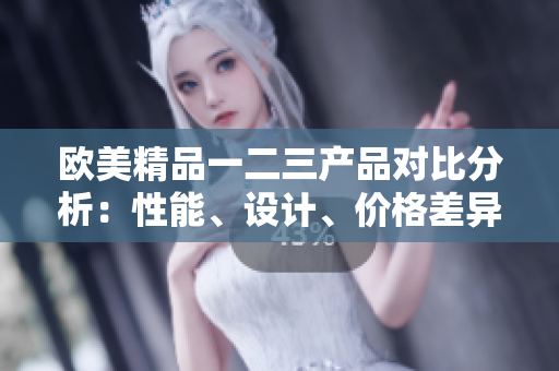 歐美精品一二三產(chǎn)品對比分析：性能、設(shè)計、價格差異詳細(xì)解讀