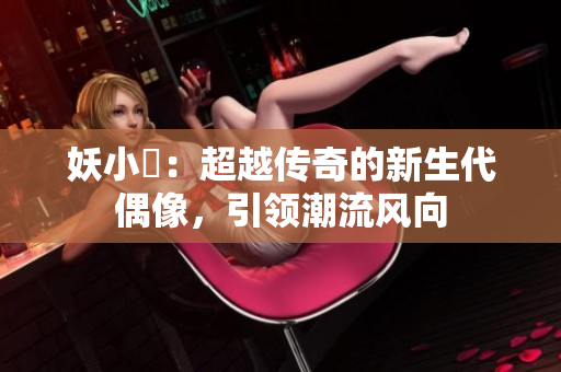 妖小槡：超越傳奇的新生代偶像，引領(lǐng)潮流風(fēng)向