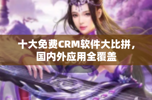 十大免費(fèi)CRM軟件大比拼，國內(nèi)外應(yīng)用全覆蓋