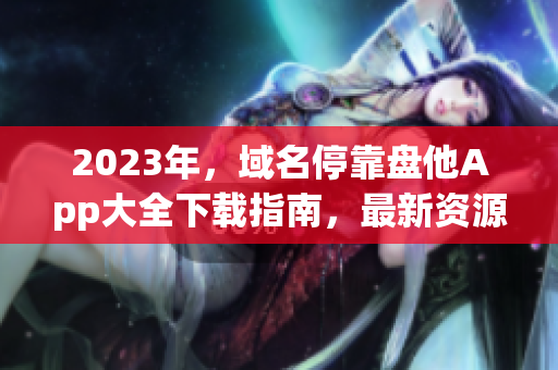 2023年，域名?？勘P他App大全下載指南，最新資源盡在此!