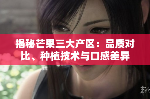 揭秘芒果三大產(chǎn)區(qū)：品質(zhì)對比、種植技術(shù)與口感差異