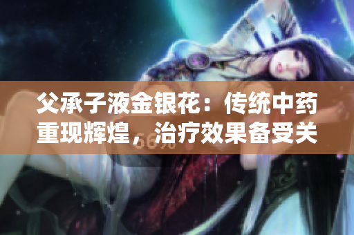 父承子液金銀花：傳統(tǒng)中藥重現(xiàn)輝煌，治療效果備受關(guān)注