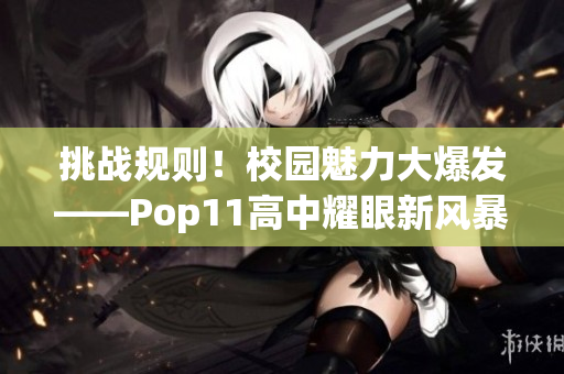 挑戰(zhàn)規(guī)則！校園魅力大爆發(fā)——Pop11高中耀眼新風(fēng)暴