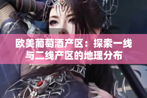歐美葡萄酒產(chǎn)區(qū)：探索一線與二線產(chǎn)區(qū)的地理分布