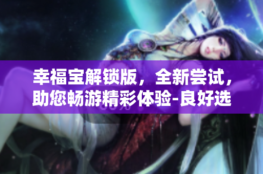 幸福寶解鎖版，全新嘗試，助您暢游精彩體驗-良好選擇