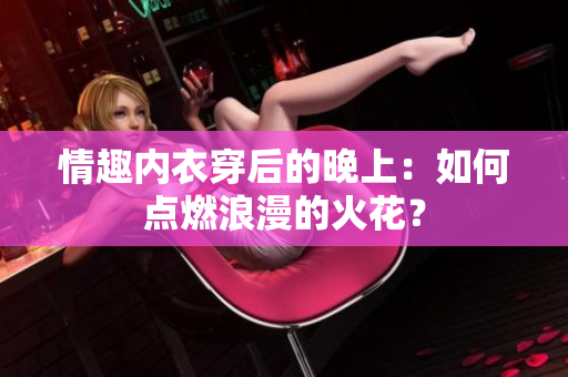 情趣內(nèi)衣穿后的晚上：如何點燃浪漫的火花？