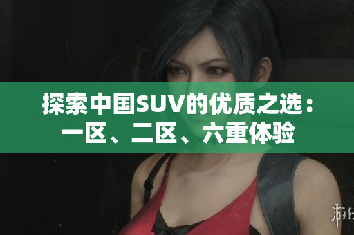 探索中國SUV的優(yōu)質(zhì)之選：一區(qū)、二區(qū)、六重體驗