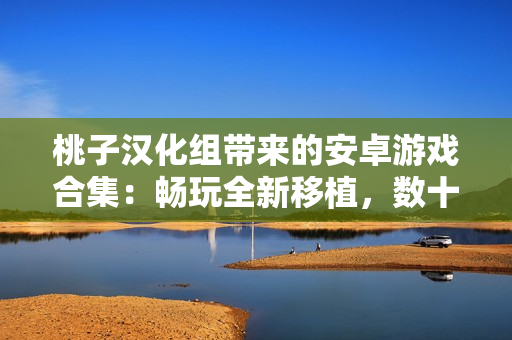 桃子漢化組帶來的安卓游戲合集：暢玩全新移植，數(shù)十款精彩游戲等你體驗！