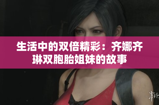 生活中的雙倍精彩：齊娜齊琳雙胞胎姐妹的故事