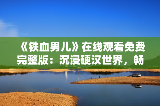 《鐵血男兒》在線觀看免費(fèi)完整版：沉浸硬漢世界，暢享刺激動(dòng)作