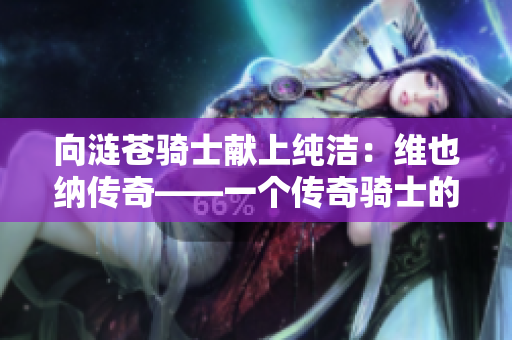 向漣蒼騎士獻(xiàn)上純潔：維也納傳奇——一個(gè)傳奇騎士的不朽傳奇