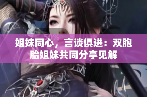 姐妹同心，言談俱進(jìn)：雙胞胎姐妹共同分享見(jiàn)解
