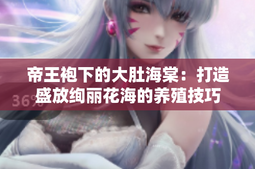 帝王袍下的大肚海棠：打造盛放絢麗花海的養(yǎng)殖技巧