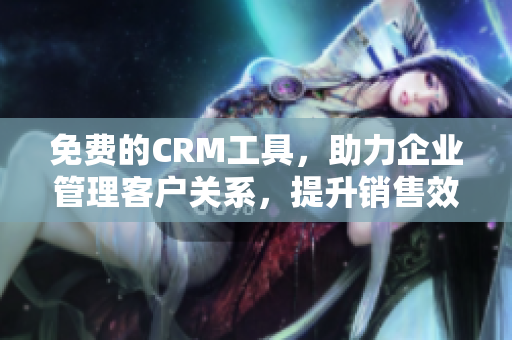 免費的CRM工具，助力企業(yè)管理客戶關(guān)系，提升銷售效率