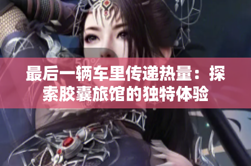 最后一輛車?yán)飩鬟f熱量：探索膠囊旅館的獨特體驗