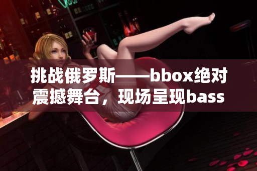 挑戰(zhàn)俄羅斯——bbox絕對(duì)震撼舞臺(tái)，現(xiàn)場(chǎng)呈現(xiàn)bass的驚艷之旅