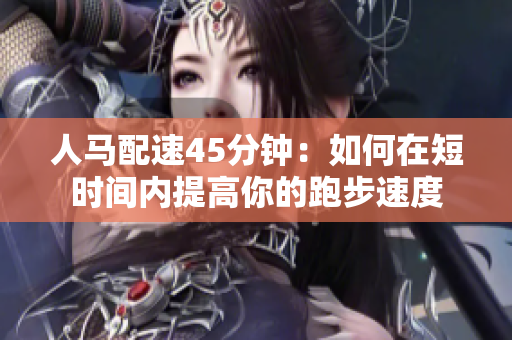 人馬配速45分鐘：如何在短時間內(nèi)提高你的跑步速度