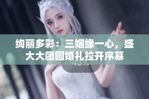 絢麗多彩：三姻緣一心，盛大大團(tuán)圓婚禮拉開序幕