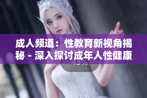 成人頻道：性教育新視角揭秘 - 深入探討成年人性健康與幸福