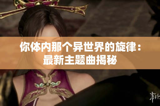 你體內(nèi)那個(gè)異世界的旋律：最新主題曲揭秘