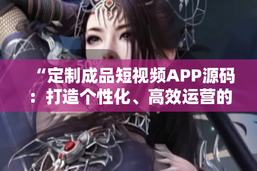“定制成品短視頻APP源碼：打造個(gè)性化、高效運(yùn)營(yíng)的視頻平臺(tái)！”