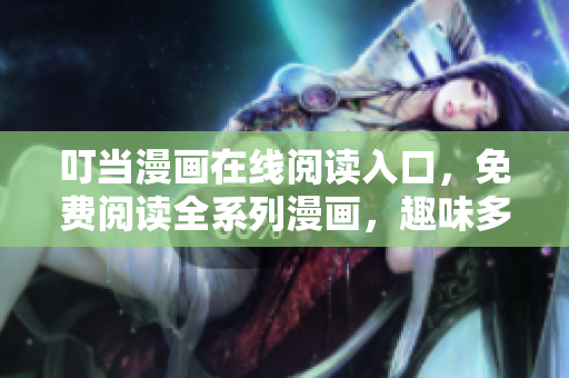 叮當(dāng)漫畫在線閱讀入口，免費(fèi)閱讀全系列漫畫，趣味多多，歡樂不停