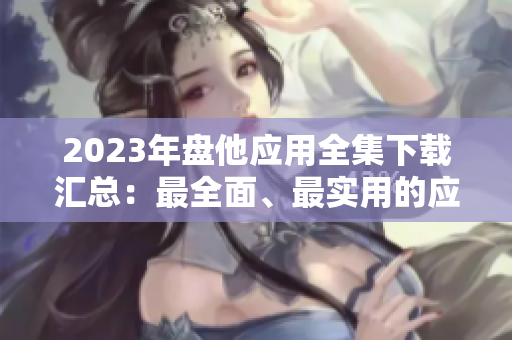 2023年盤他應(yīng)用全集下載匯總：最全面、最實(shí)用的應(yīng)用資源匯總