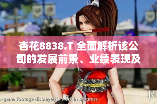 杏花8838.T 全面解析該公司的發(fā)展前景、業(yè)績(jī)表現(xiàn)及投資價(jià)值