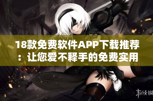 18款免費(fèi)軟件APP下載推薦：讓您愛不釋手的免費(fèi)實(shí)用工具和娛樂應(yīng)用