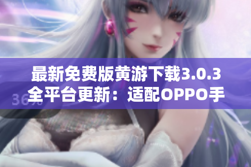 最新免費(fèi)版黃游下載3.0.3全平臺(tái)更新：適配OPPO手機(jī)，完整大合集！